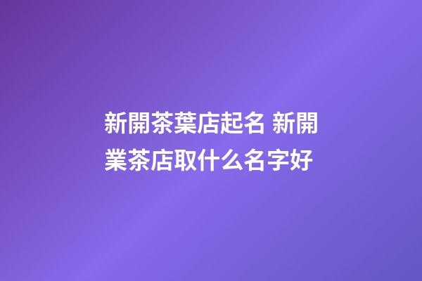 新開茶葉店起名 新開業茶店取什么名字好-第1張-店鋪起名-玄機派